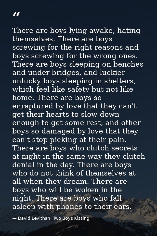 There are boys lying awake, hating themselves. There are boys screwing for the right reasons and boys screwing for the w — David Levithan, Two Boys Kissing
