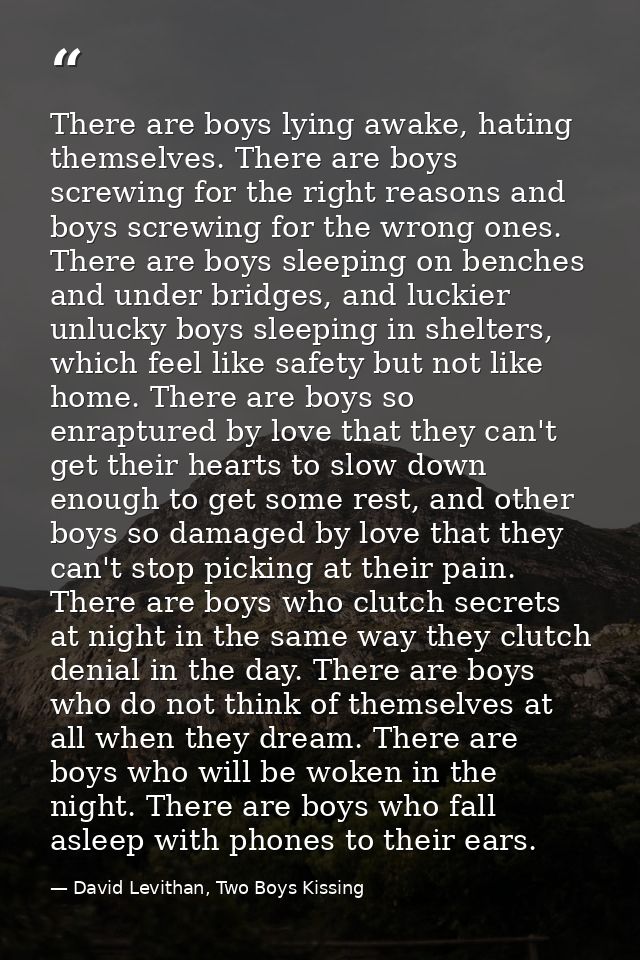 There are boys lying awake, hating themselves. There are boys screwing for the right reasons and boys screwing for the w — David Levithan, Two Boys Kissing
