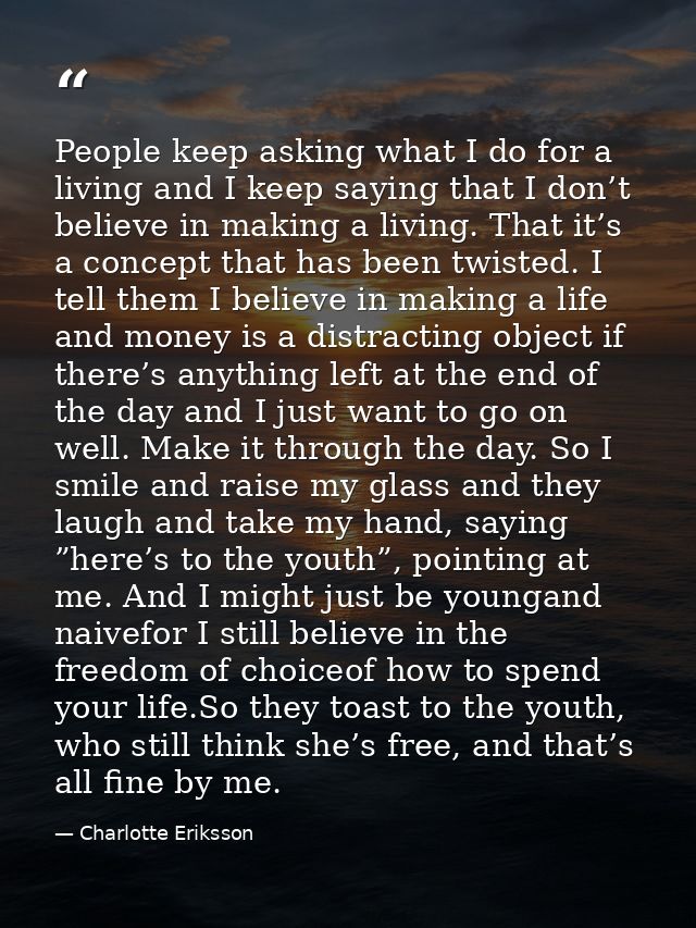 People keep asking what I do for a living and I keep saying that I don’t believe in making a living. That it’s a concept — Charlotte Eriksson