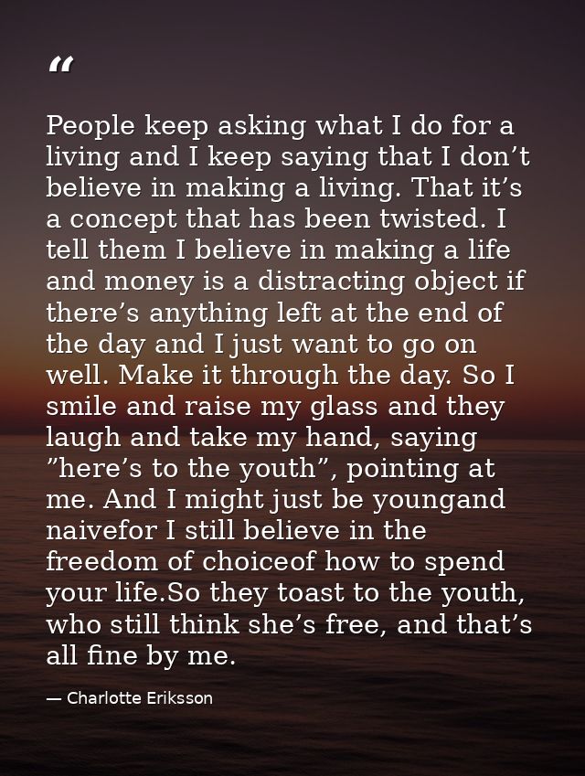 People keep asking what I do for a living and I keep saying that I don’t believe in making a living. That it’s a concept — Charlotte Eriksson