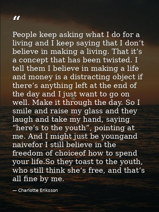 People keep asking what I do for a living and I keep saying that I don’t believe in making a living. That it’s a concept — Charlotte Eriksson