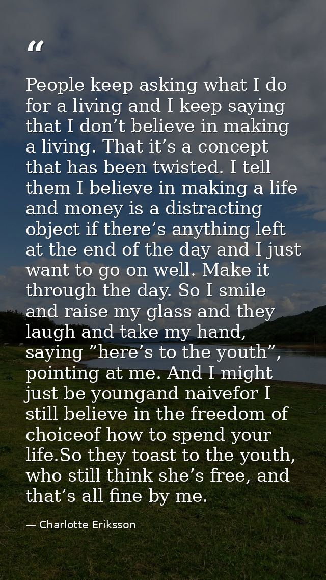 People keep asking what I do for a living and I keep saying that I don’t believe in making a living. That it’s a concept — Charlotte Eriksson