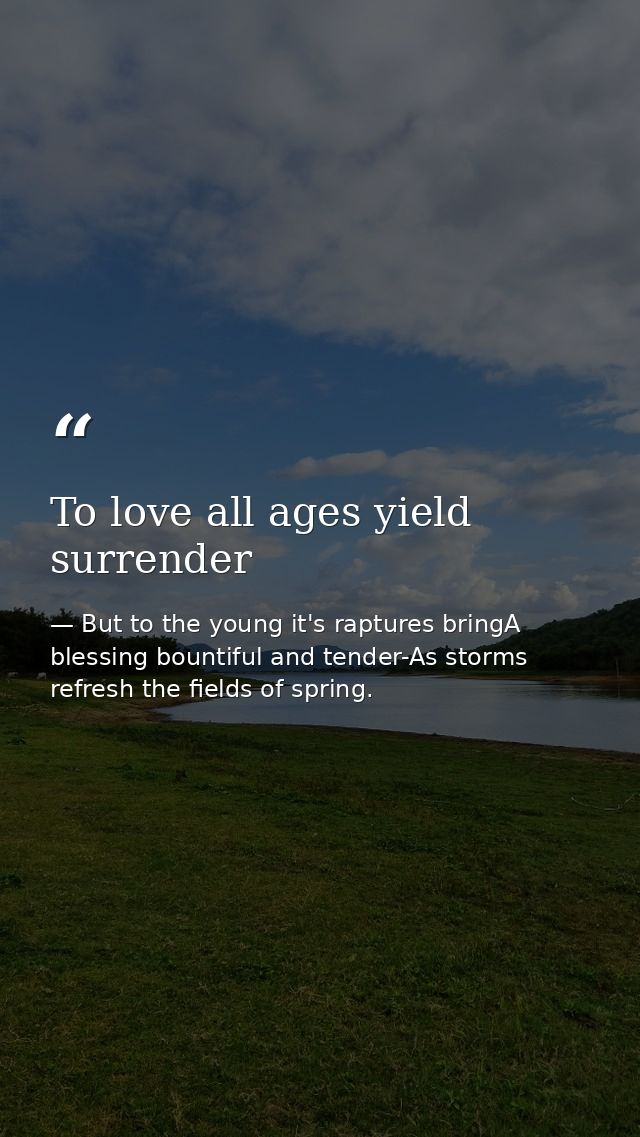 To love all ages yield surrender — But to the young it's raptures bringA blessing bountiful and tender-As storms refresh the fields of spring.
