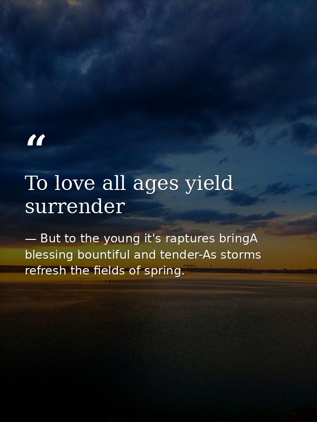 To love all ages yield surrender — But to the young it's raptures bringA blessing bountiful and tender-As storms refresh the fields of spring.