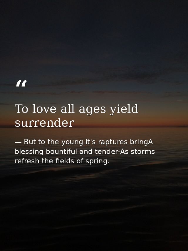 To love all ages yield surrender — But to the young it's raptures bringA blessing bountiful and tender-As storms refresh the fields of spring.