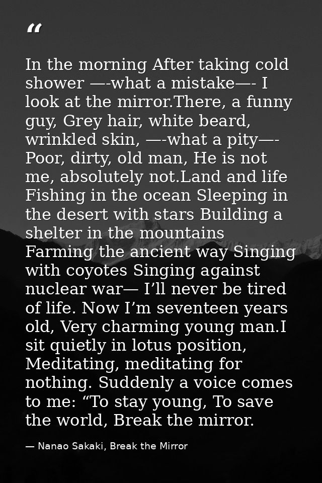 In the morning After taking cold shower —-what a mistake—- I look at the mirror.There, a funny guy, Grey hair, white bea — Nanao Sakaki, Break the Mirror