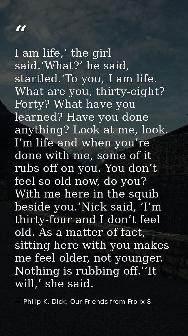 I am life,’ the girl said.‘What?’ he said, startled.‘To you, I am life. What are you, thirty-eight? Forty? What have you — Philip K. Dick, Our Friends from Frolix 8