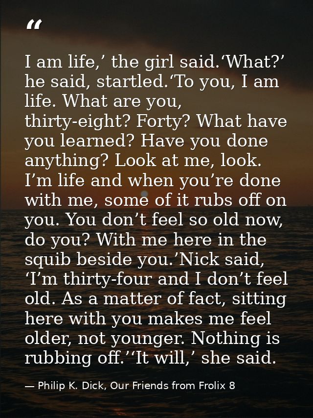 I am life,’ the girl said.‘What?’ he said, startled.‘To you, I am life. What are you, thirty-eight? Forty? What have you — Philip K. Dick, Our Friends from Frolix 8
