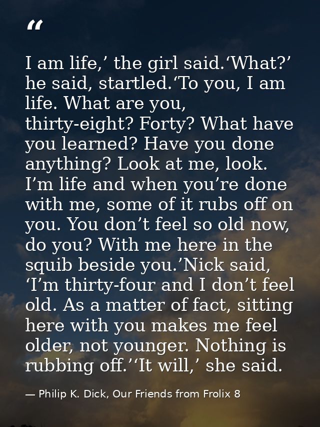 I am life,’ the girl said.‘What?’ he said, startled.‘To you, I am life. What are you, thirty-eight? Forty? What have you — Philip K. Dick, Our Friends from Frolix 8