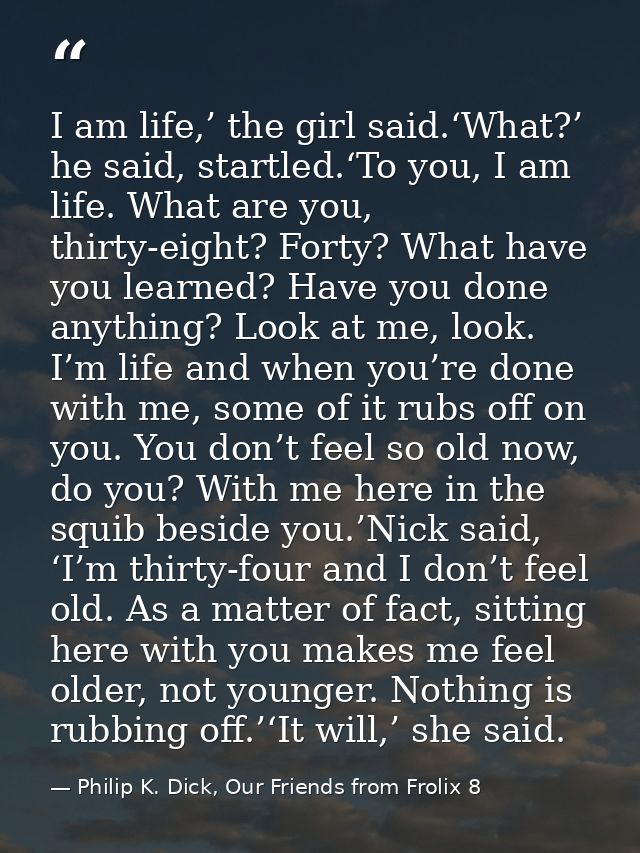 I am life,’ the girl said.‘What?’ he said, startled.‘To you, I am life. What are you, thirty-eight? Forty? What have you — Philip K. Dick, Our Friends from Frolix 8