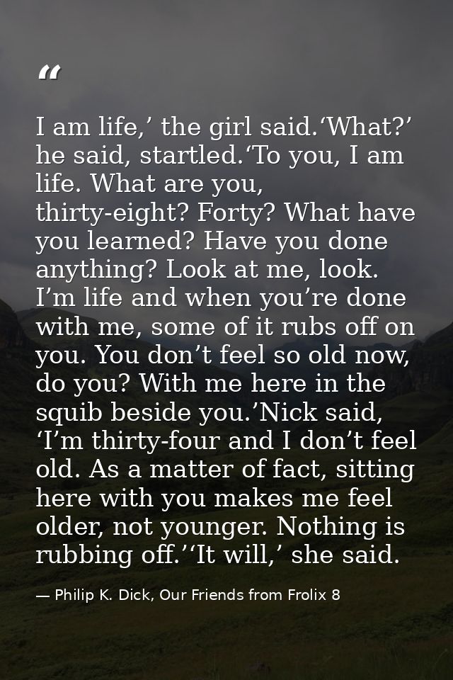 I am life,’ the girl said.‘What?’ he said, startled.‘To you, I am life. What are you, thirty-eight? Forty? What have you — Philip K. Dick, Our Friends from Frolix 8
