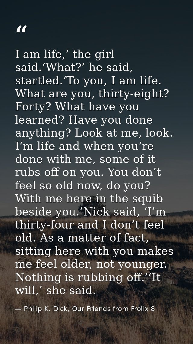 I am life,’ the girl said.‘What?’ he said, startled.‘To you, I am life. What are you, thirty-eight? Forty? What have you — Philip K. Dick, Our Friends from Frolix 8