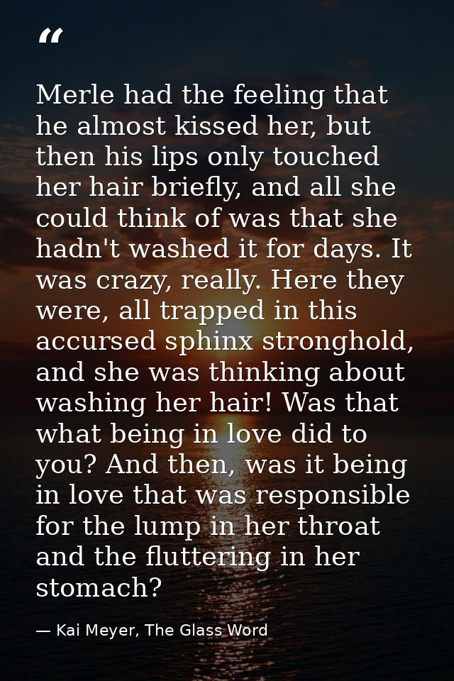 Merle had the feeling that he almost kissed her, but then his lips only touched her hair briefly, and all she could thin — Kai Meyer, The Glass Word