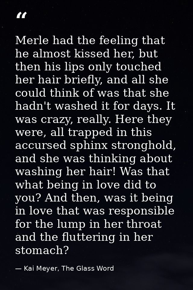Merle had the feeling that he almost kissed her, but then his lips only touched her hair briefly, and all she could thin — Kai Meyer, The Glass Word