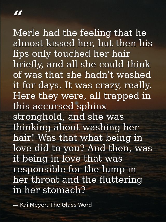 Merle had the feeling that he almost kissed her, but then his lips only touched her hair briefly, and all she could thin — Kai Meyer, The Glass Word