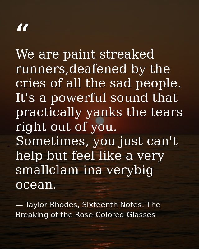 We are paint streaked runners,deafened by the cries of all the sad people. It's a powerful sound that practically yanks  — Taylor Rhodes, Sixteenth Notes: The Breaking of the Rose-Colored Glasses