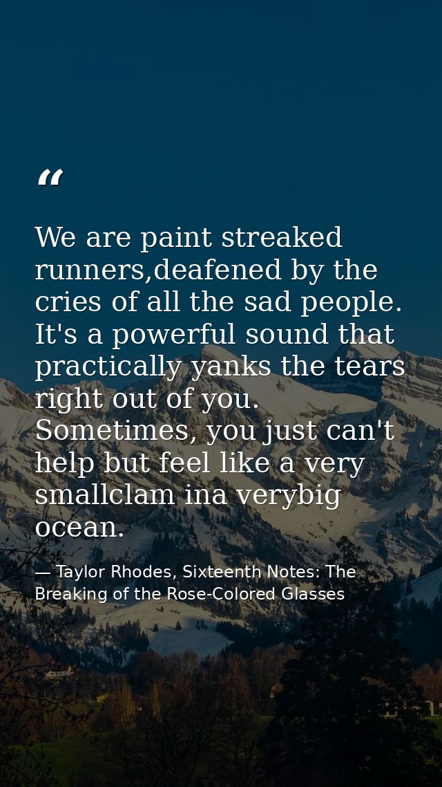 We are paint streaked runners,deafened by the cries of all the sad people. It's a powerful sound that practically yanks  — Taylor Rhodes, Sixteenth Notes: The Breaking of the Rose-Colored Glasses