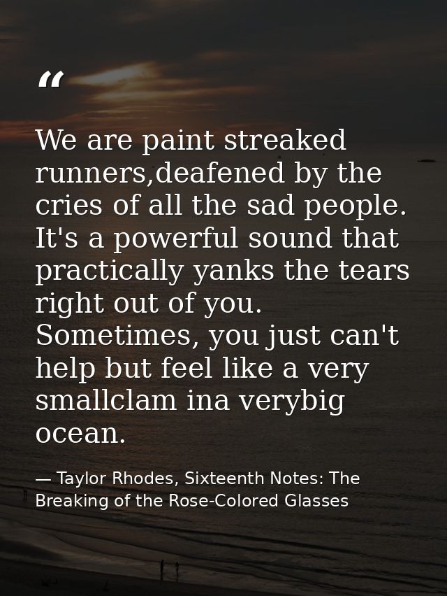 We are paint streaked runners,deafened by the cries of all the sad people. It's a powerful sound that practically yanks  — Taylor Rhodes, Sixteenth Notes: The Breaking of the Rose-Colored Glasses