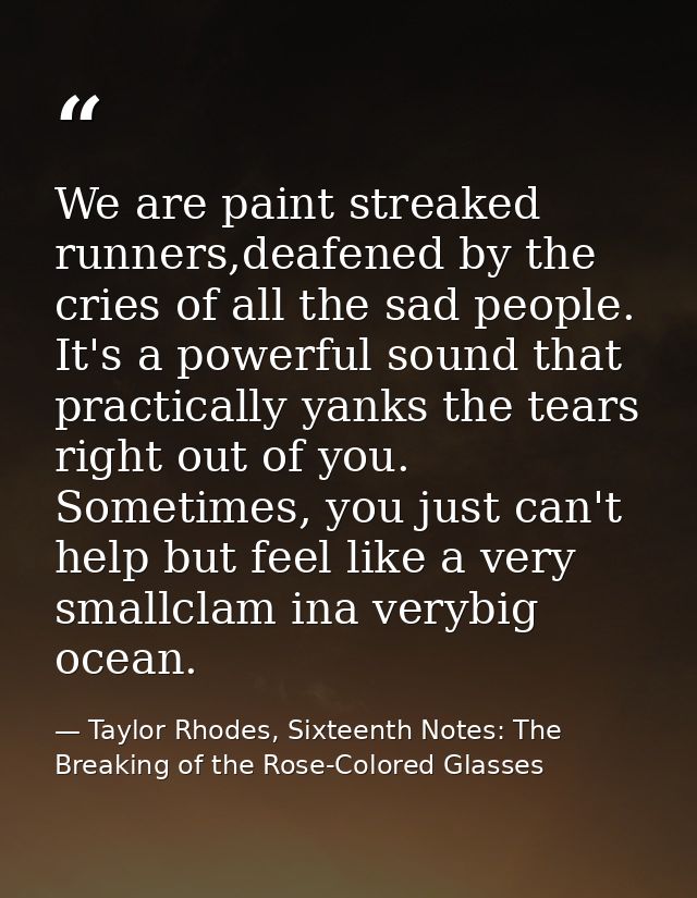 We are paint streaked runners,deafened by the cries of all the sad people. It's a powerful sound that practically yanks  — Taylor Rhodes, Sixteenth Notes: The Breaking of the Rose-Colored Glasses