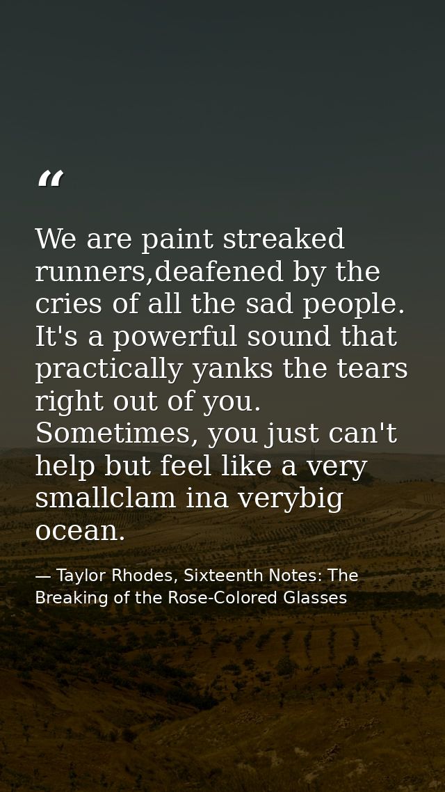 We are paint streaked runners,deafened by the cries of all the sad people. It's a powerful sound that practically yanks  — Taylor Rhodes, Sixteenth Notes: The Breaking of the Rose-Colored Glasses