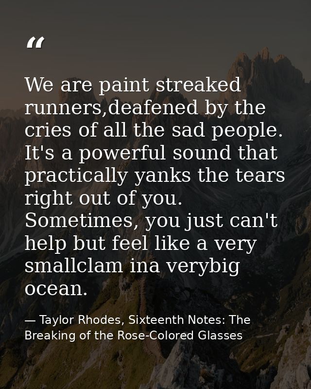 We are paint streaked runners,deafened by the cries of all the sad people. It's a powerful sound that practically yanks  — Taylor Rhodes, Sixteenth Notes: The Breaking of the Rose-Colored Glasses