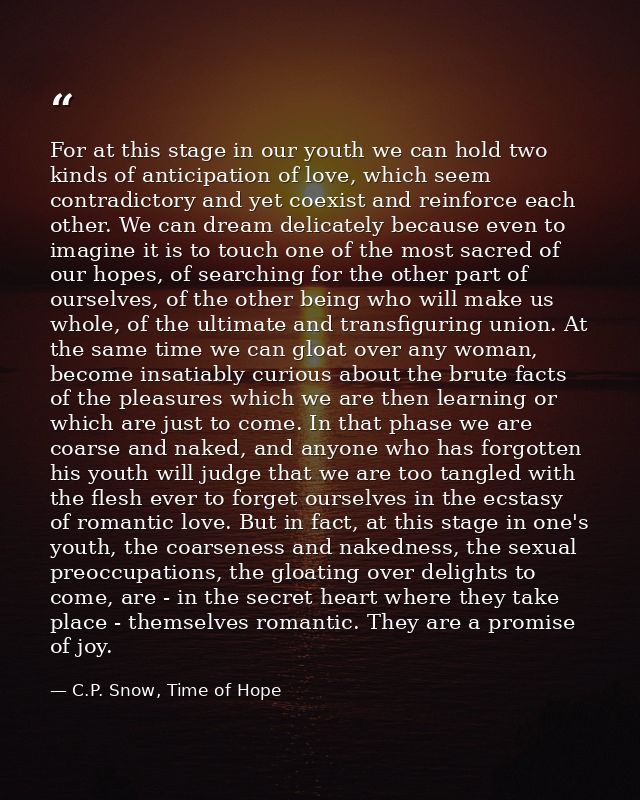 For at this stage in our youth we can hold two kinds of anticipation of love, which seem contradictory and yet coexist a — C.P. Snow, Time of Hope