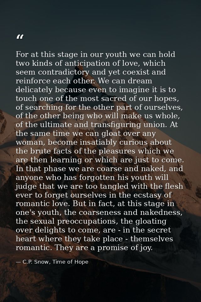 For at this stage in our youth we can hold two kinds of anticipation of love, which seem contradictory and yet coexist a — C.P. Snow, Time of Hope