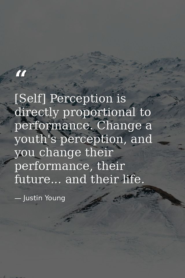 [Self] Perception is directly proportional to performance. Change a youth's perception, and you change their performance — Justin Young