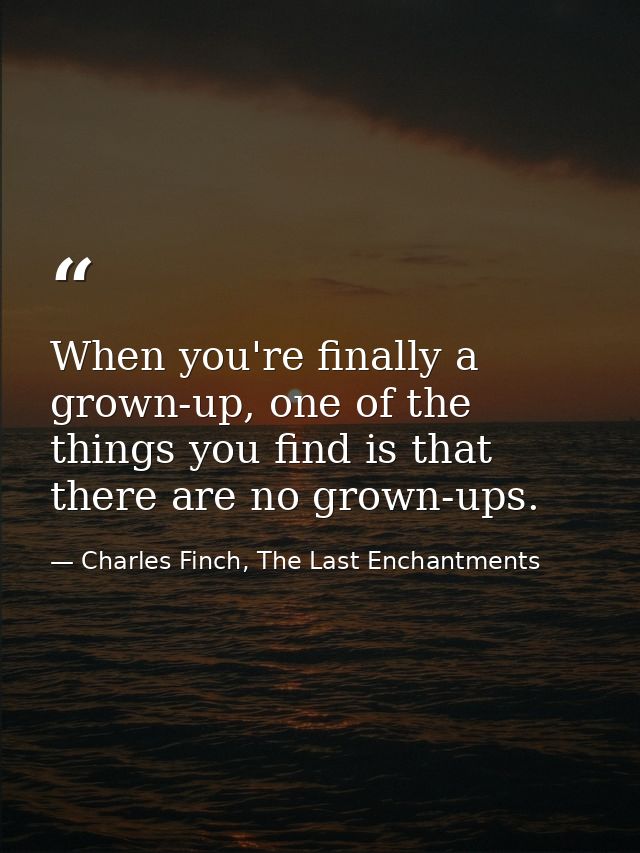 When you're finally a grown-up, one of the things you find is that there are no grown-ups. — Charles Finch, The Last Enchantments