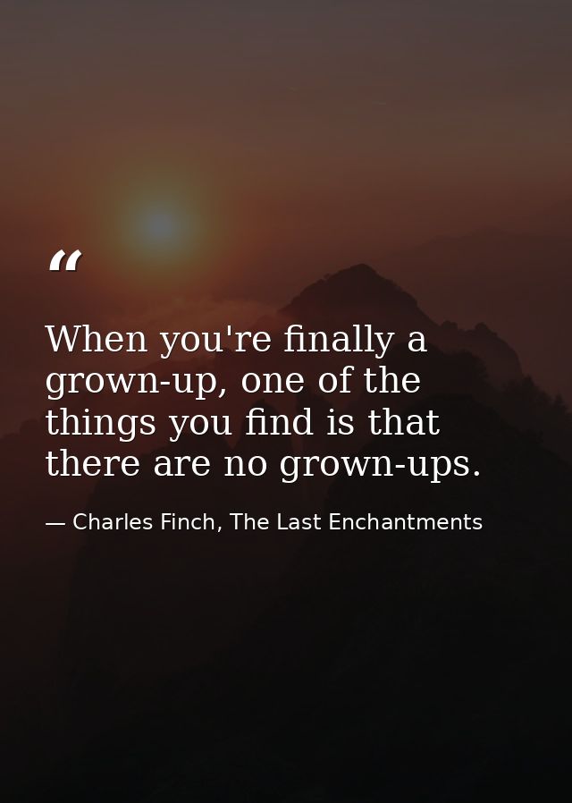 When you're finally a grown-up, one of the things you find is that there are no grown-ups. — Charles Finch, The Last Enchantments