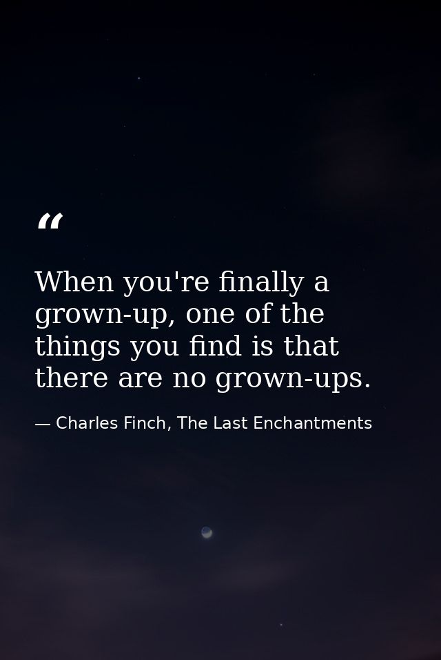 When you're finally a grown-up, one of the things you find is that there are no grown-ups. — Charles Finch, The Last Enchantments