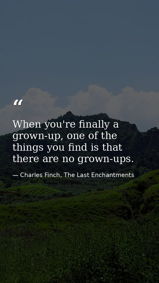 When you're finally a grown-up, one of the things you find is that there are no grown-ups. — Charles Finch, The Last Enchantments