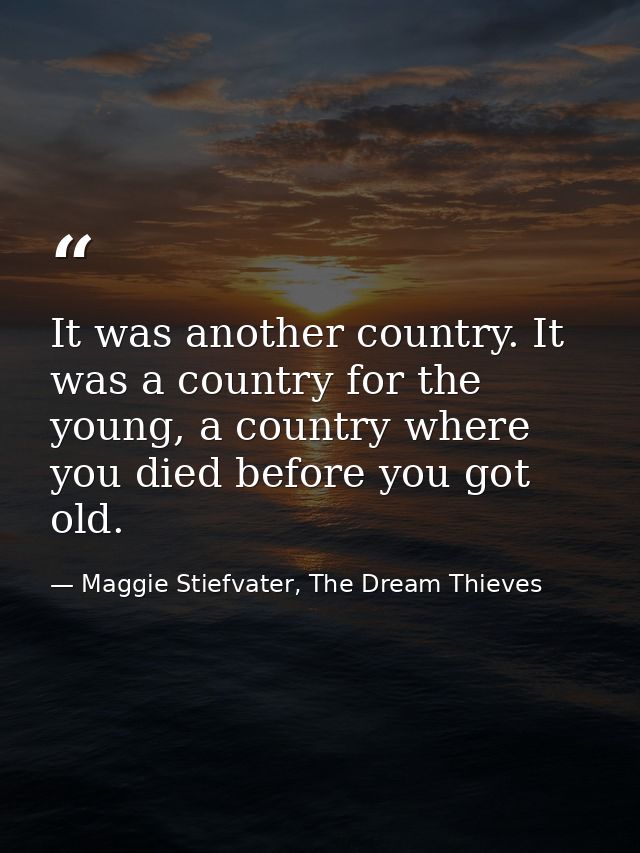It was another country. It was a country for the young, a country where you died before you got old. — Maggie Stiefvater, The Dream Thieves