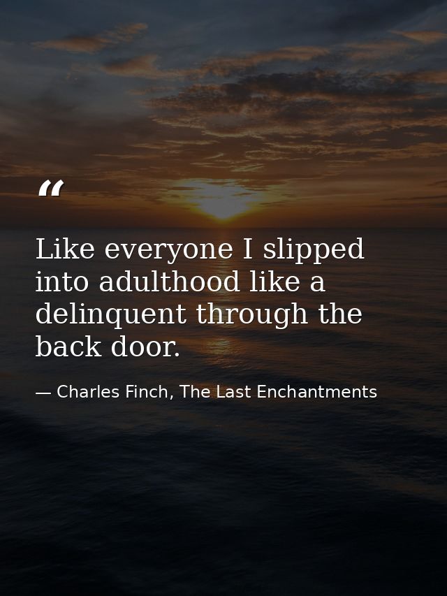 Like everyone I slipped into adulthood like a delinquent through the back door. — Charles Finch, The Last Enchantments