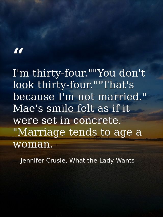 I'm thirty-four.""You don't look thirty-four.""That's because I'm not married." Mae's smile felt as if it were set in co — Jennifer Crusie, What the Lady Wants