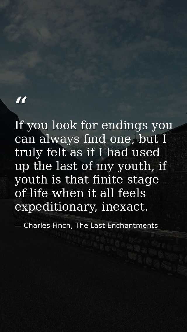 If you look for endings you can always find one, but I truly felt as if I had used up the last of my youth, if youth is  — Charles Finch, The Last Enchantments