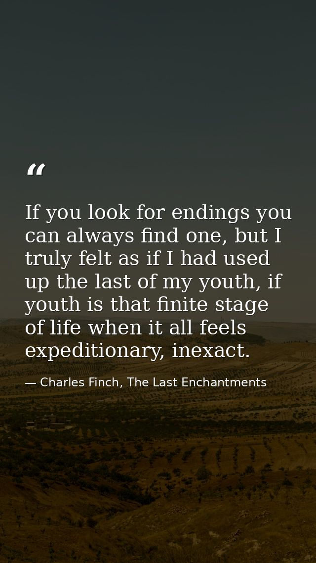 If you look for endings you can always find one, but I truly felt as if I had used up the last of my youth, if youth is  — Charles Finch, The Last Enchantments