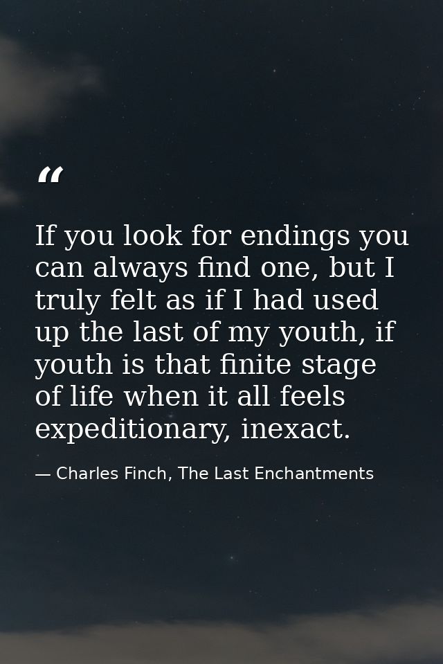 If you look for endings you can always find one, but I truly felt as if I had used up the last of my youth, if youth is  — Charles Finch, The Last Enchantments