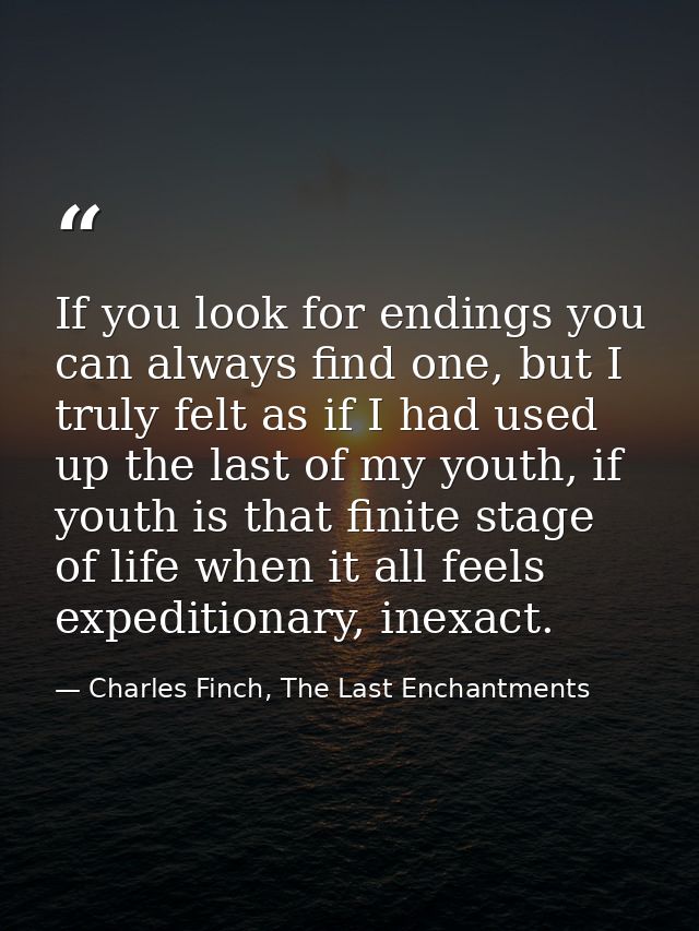 If you look for endings you can always find one, but I truly felt as if I had used up the last of my youth, if youth is  — Charles Finch, The Last Enchantments
