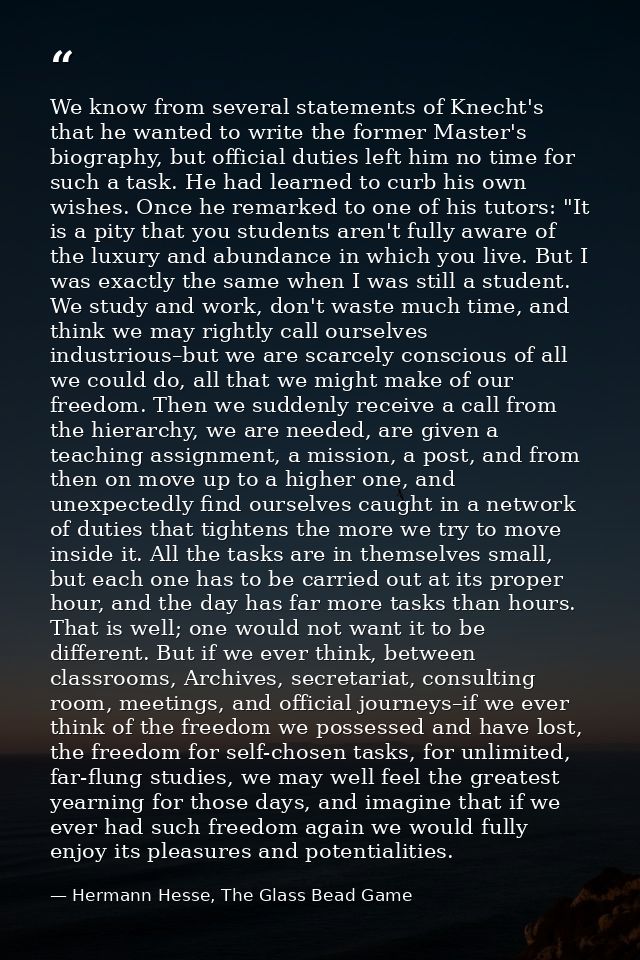 We know from several statements of Knecht's that he wanted to write the former Master's biography, but official duties l — Hermann Hesse, The Glass Bead Game