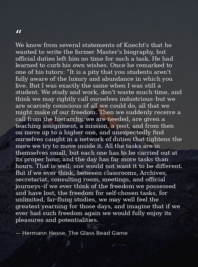 We know from several statements of Knecht's that he wanted to write the former Master's biography, but official duties l — Hermann Hesse, The Glass Bead Game