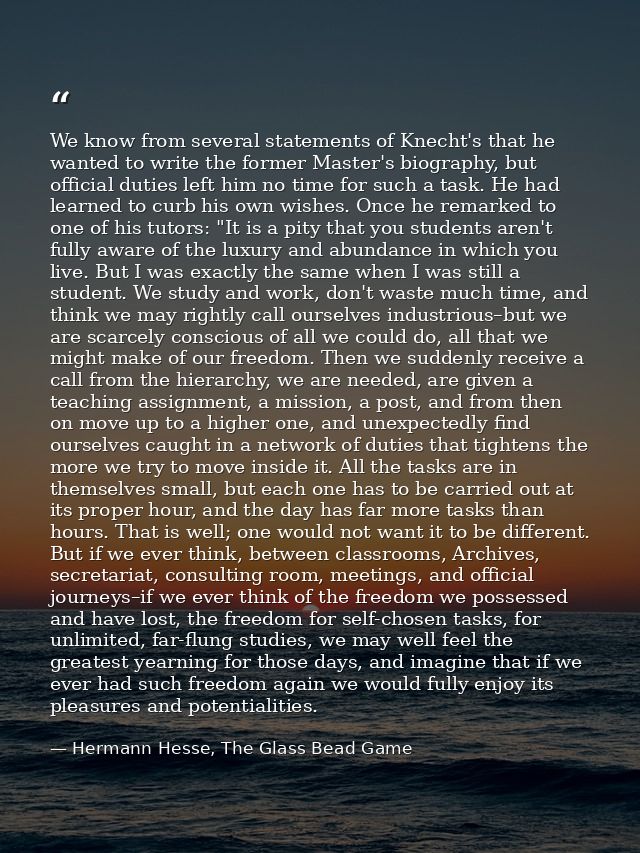 We know from several statements of Knecht's that he wanted to write the former Master's biography, but official duties l — Hermann Hesse, The Glass Bead Game