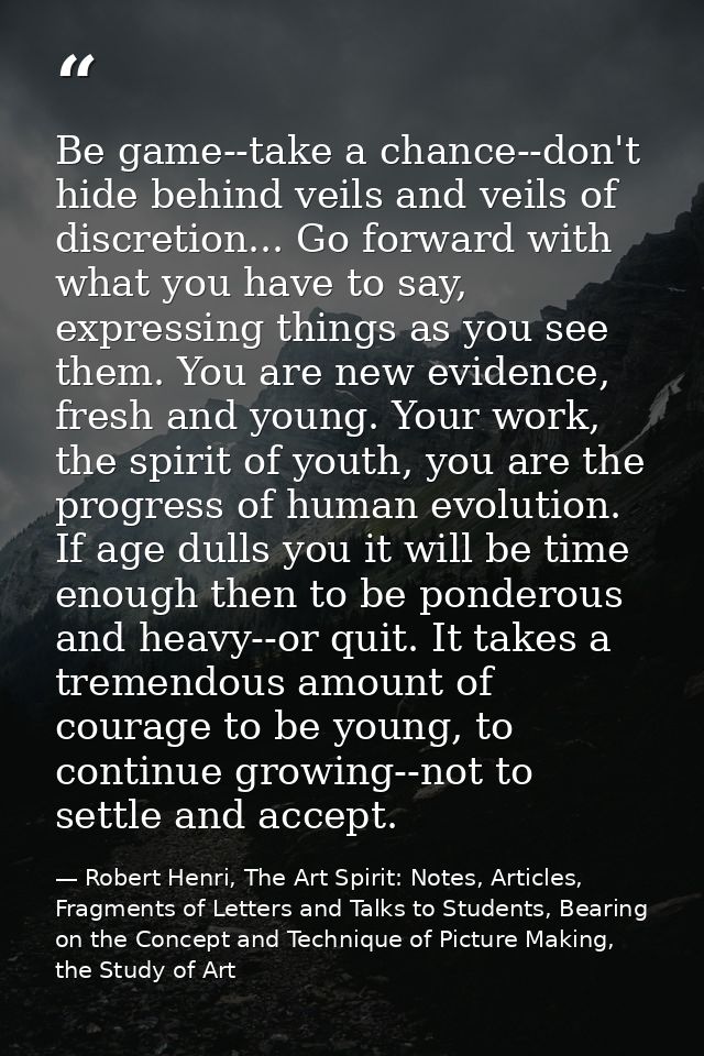 Be game--take a chance--don't hide behind veils and veils of discretion... Go forward with what you have to say, express — Robert Henri, The Art Spirit: Notes, Articles, Fragments of Letters and Talks to Students, Bearing on the Concept and Technique of Picture Making, the Study of Art