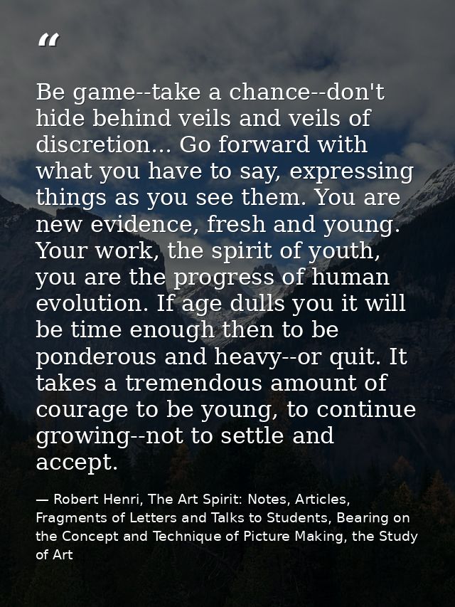 Be game--take a chance--don't hide behind veils and veils of discretion... Go forward with what you have to say, express — Robert Henri, The Art Spirit: Notes, Articles, Fragments of Letters and Talks to Students, Bearing on the Concept and Technique of Picture Making, the Study of Art