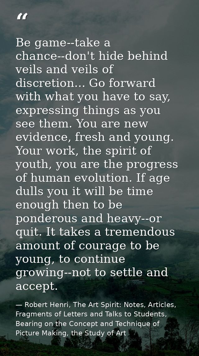 Be game--take a chance--don't hide behind veils and veils of discretion... Go forward with what you have to say, express — Robert Henri, The Art Spirit: Notes, Articles, Fragments of Letters and Talks to Students, Bearing on the Concept and Technique of Picture Making, the Study of Art