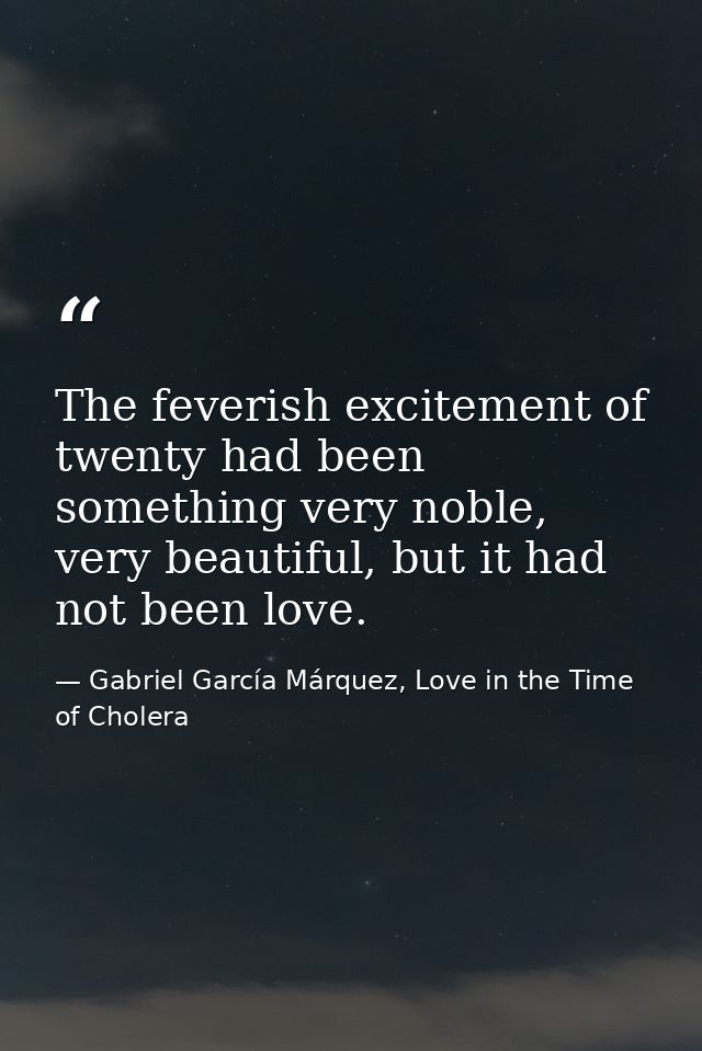 The feverish excitement of twenty had been something very noble, very beautiful, but it had not been love. — Gabriel García Márquez, Love in the Time of Cholera
