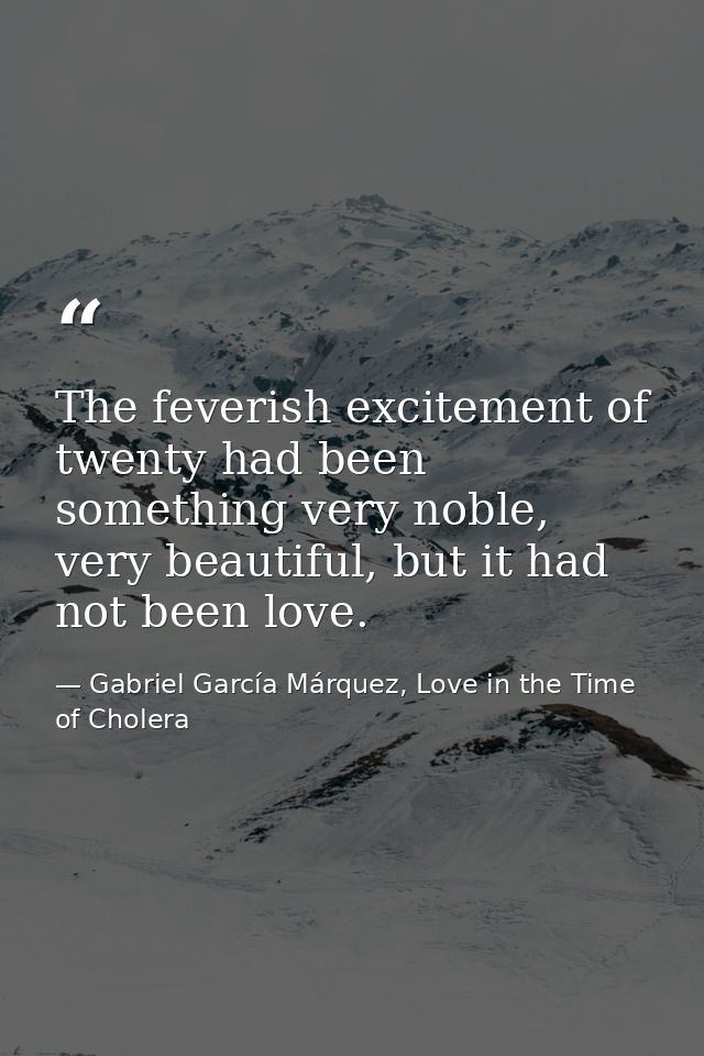 The feverish excitement of twenty had been something very noble, very beautiful, but it had not been love. — Gabriel García Márquez, Love in the Time of Cholera