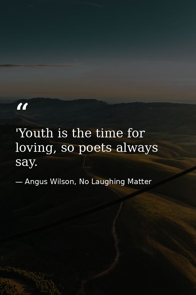 'Youth is the time for loving, so poets always say. — Angus Wilson, No Laughing Matter