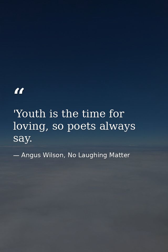 'Youth is the time for loving, so poets always say. — Angus Wilson, No Laughing Matter