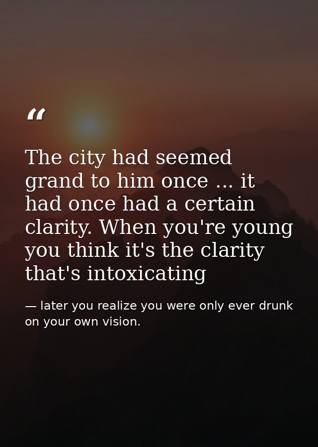 The city had seemed grand to him once ... it had once had a certain clarity. When you're young you think it's the clarit — later you realize you were only ever drunk on your own vision.